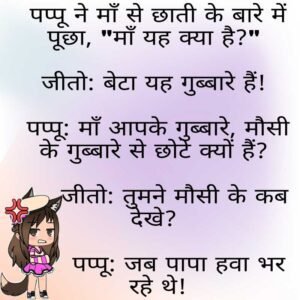 पप्पू ने माँ से छाती के बारे में पूछा, “माँ यह क्या है?”   जीतो: बेटा यह गुब्बारे हैं!   पप्पू: माँ आपके गुब्बारे, मौसी के गुब्बारे से छोटे क्यों हैं?
